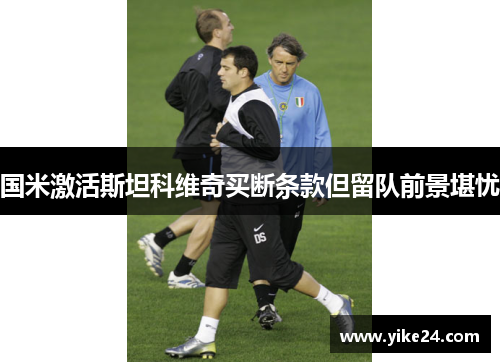 国米激活斯坦科维奇买断条款但留队前景堪忧