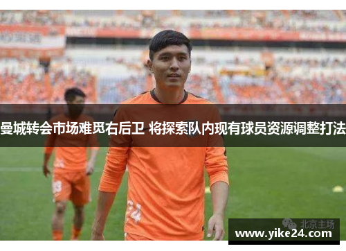 曼城转会市场难觅右后卫 将探索队内现有球员资源调整打法