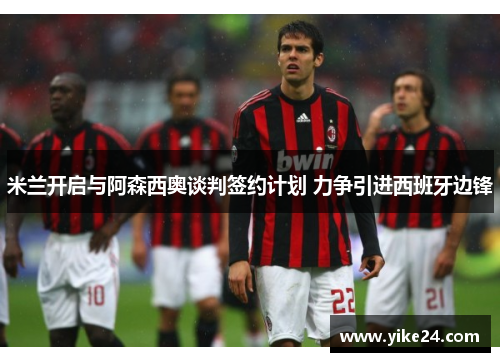 米兰开启与阿森西奥谈判签约计划 力争引进西班牙边锋
