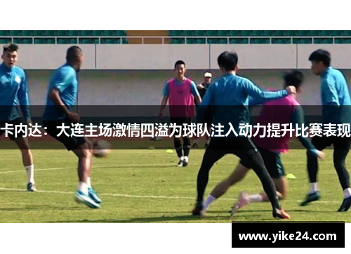 卡内达：大连主场激情四溢为球队注入动力提升比赛表现