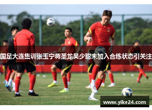 国足大连集训张玉宁蒋圣龙吴少聪未加入合练状态引关注 国足大连集训张玉宁蒋圣龙吴少聪未加入合练状态引关注